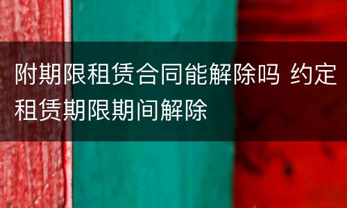 附期限租赁合同能解除吗 约定租赁期限期间解除