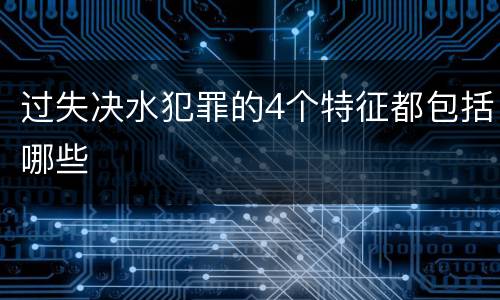过失决水犯罪的4个特征都包括哪些
