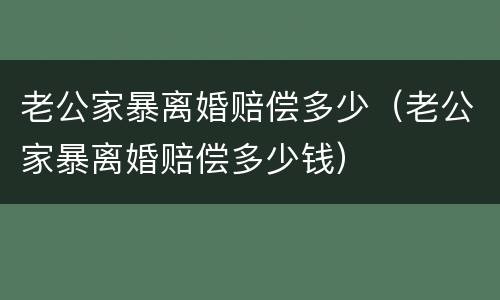 老公家暴离婚赔偿多少（老公家暴离婚赔偿多少钱）