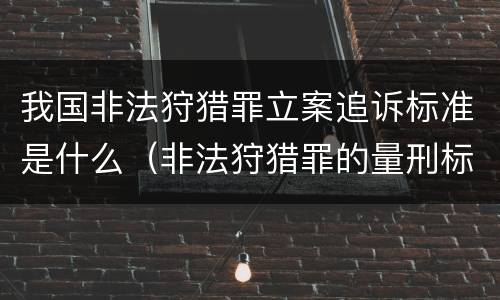 我国非法狩猎罪立案追诉标准是什么（非法狩猎罪的量刑标准）