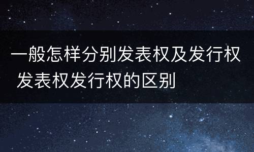 一般怎样分别发表权及发行权 发表权发行权的区别