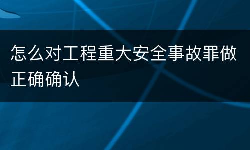 怎么对工程重大安全事故罪做正确确认