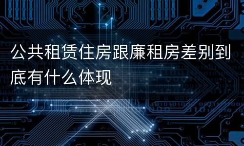 公共租赁住房跟廉租房差别到底有什么体现