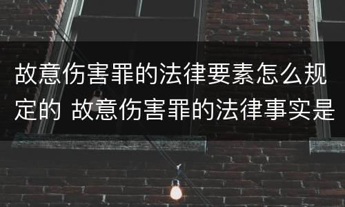 故意伤害罪的法律要素怎么规定的 故意伤害罪的法律事实是什么