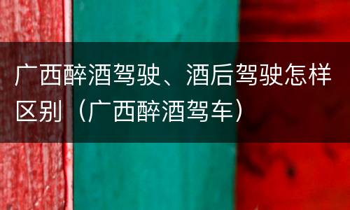 广西醉酒驾驶、酒后驾驶怎样区别（广西醉酒驾车）