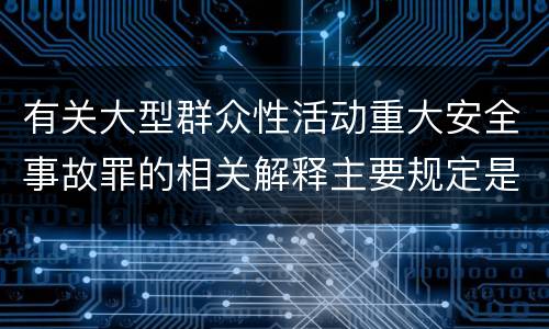 有关大型群众性活动重大安全事故罪的相关解释主要规定是什么