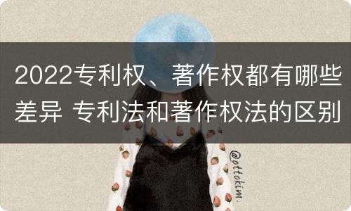 2022专利权、著作权都有哪些差异 专利法和著作权法的区别