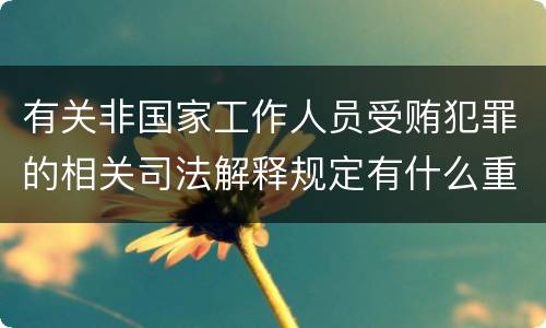有关非国家工作人员受贿犯罪的相关司法解释规定有什么重要内容
