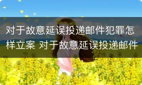 对于故意延误投递邮件犯罪怎样立案 对于故意延误投递邮件犯罪怎样立案侦查
