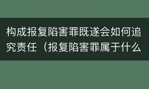 构成报复陷害罪既遂会如何追究责任（报复陷害罪属于什么罪）