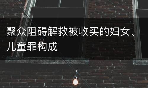 聚众阻碍解救被收买的妇女、儿童罪构成