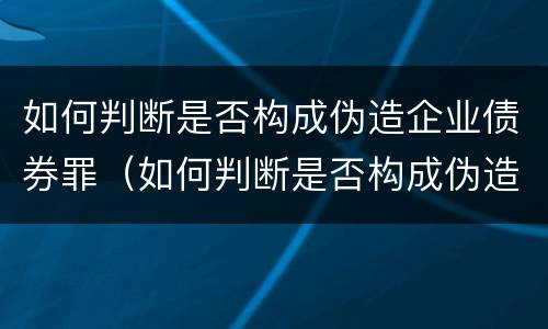 如何判断是否构成伪造企业债券罪（如何判断是否构成伪造企业债券罪行为）