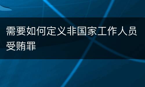 需要如何定义非国家工作人员受贿罪