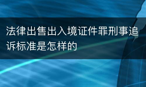 法律出售出入境证件罪刑事追诉标准是怎样的