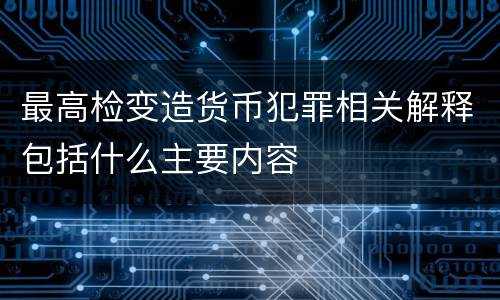 最高检变造货币犯罪相关解释包括什么主要内容