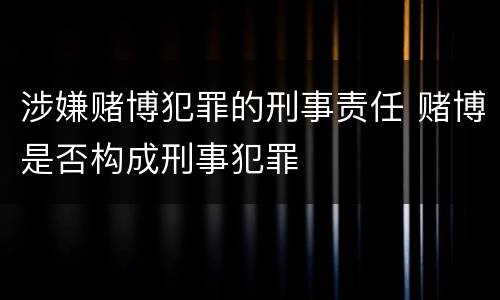 涉嫌赌博犯罪的刑事责任 赌博是否构成刑事犯罪
