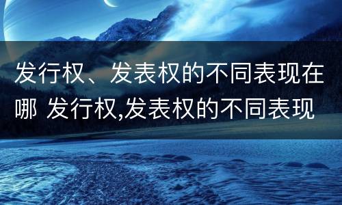 发行权、发表权的不同表现在哪 发行权,发表权的不同表现在哪些方面