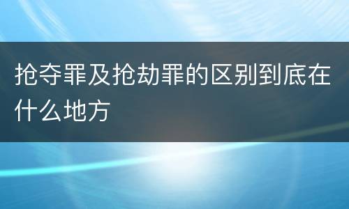 抢夺罪及抢劫罪的区别到底在什么地方