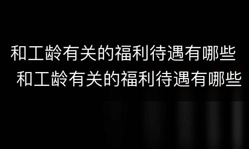 和工龄有关的福利待遇有哪些 和工龄有关的福利待遇有哪些呢