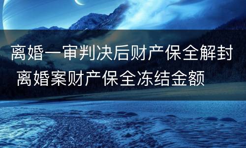 离婚一审判决后财产保全解封 离婚案财产保全冻结金额