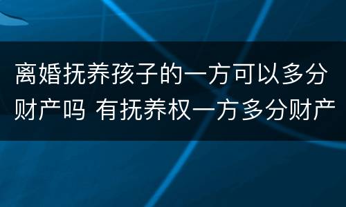 离婚抚养孩子的一方可以多分财产吗 有抚养权一方多分财产