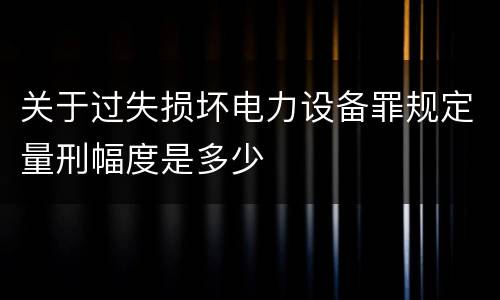 关于过失损坏电力设备罪规定量刑幅度是多少
