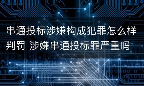 串通投标涉嫌构成犯罪怎么样判罚 涉嫌串通投标罪严重吗