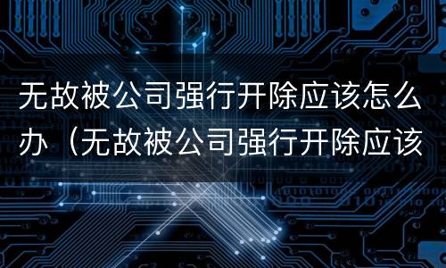 无故被公司强行开除应该怎么办（无故被公司强行开除应该怎么办理）