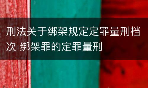 刑法关于绑架规定定罪量刑档次 绑架罪的定罪量刑