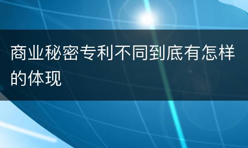商业秘密专利不同到底有怎样的体现
