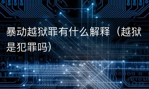 暴动越狱罪有什么解释（越狱是犯罪吗）