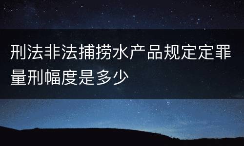 刑法非法捕捞水产品规定定罪量刑幅度是多少