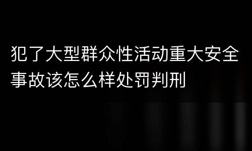 犯了大型群众性活动重大安全事故该怎么样处罚判刑