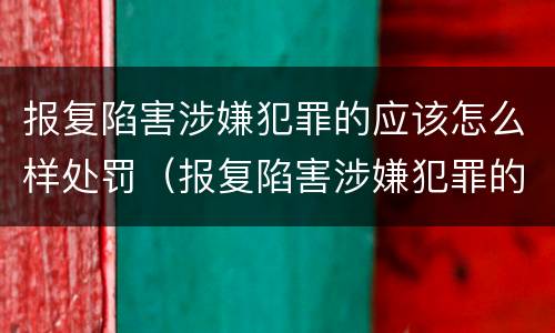 报复陷害涉嫌犯罪的应该怎么样处罚（报复陷害涉嫌犯罪的应该怎么样处罚呢）