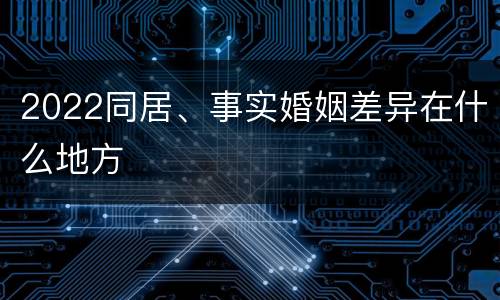 2022同居、事实婚姻差异在什么地方
