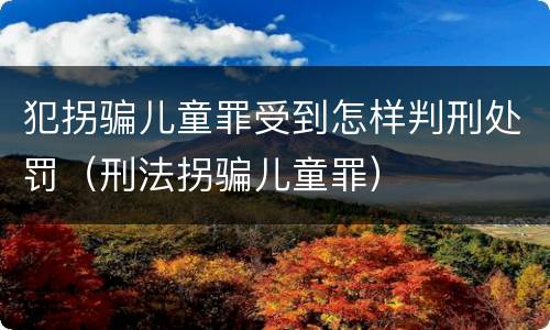 犯拐骗儿童罪受到怎样判刑处罚（刑法拐骗儿童罪）