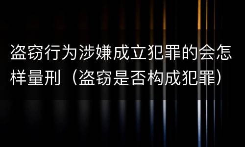 盗窃行为涉嫌成立犯罪的会怎样量刑（盗窃是否构成犯罪）