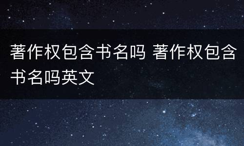 著作权包含书名吗 著作权包含书名吗英文