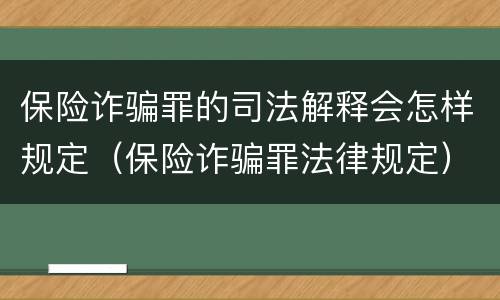 保险诈骗罪的司法解释会怎样规定（保险诈骗罪法律规定）