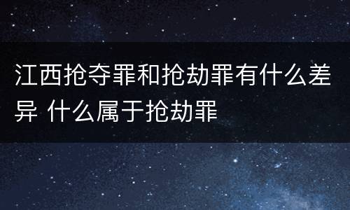 江西抢夺罪和抢劫罪有什么差异 什么属于抢劫罪