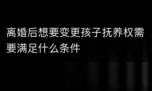离婚后想要变更孩子抚养权需要满足什么条件