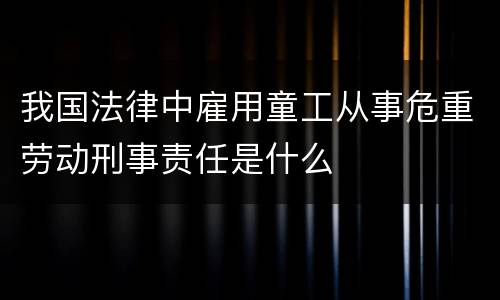 我国法律中雇用童工从事危重劳动刑事责任是什么