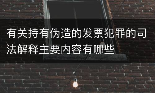 有关持有伪造的发票犯罪的司法解释主要内容有哪些