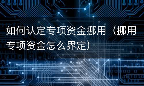 如何认定专项资金挪用（挪用专项资金怎么界定）
