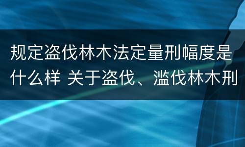 规定盗伐林木法定量刑幅度是什么样 关于盗伐、滥伐林木刑事案件数量标准的意见