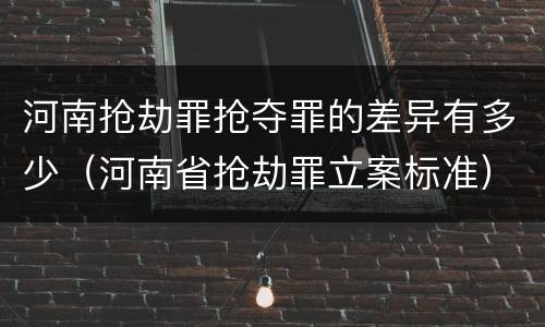 河南抢劫罪抢夺罪的差异有多少（河南省抢劫罪立案标准）