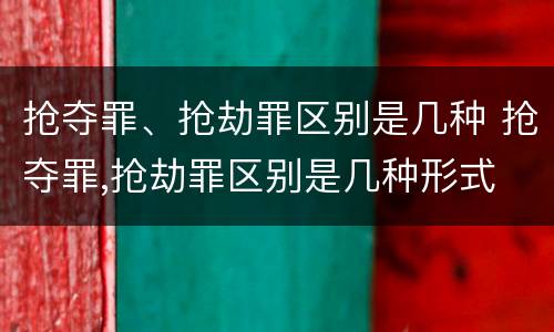 抢夺罪、抢劫罪区别是几种 抢夺罪,抢劫罪区别是几种形式
