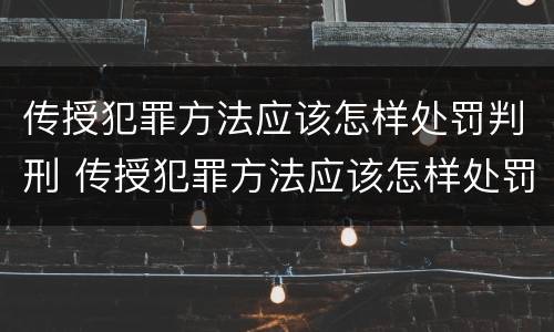 传授犯罪方法应该怎样处罚判刑 传授犯罪方法应该怎样处罚判刑人员