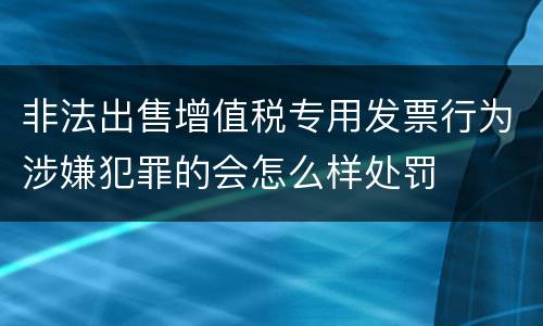 非法出售增值税专用发票行为涉嫌犯罪的会怎么样处罚