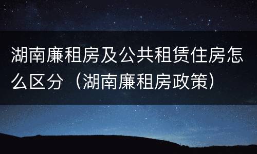 湖南廉租房及公共租赁住房怎么区分（湖南廉租房政策）